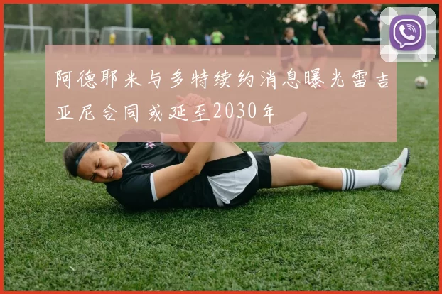 阿德耶米与多特续约消息曝光雷吉亚尼合同或延至2030年