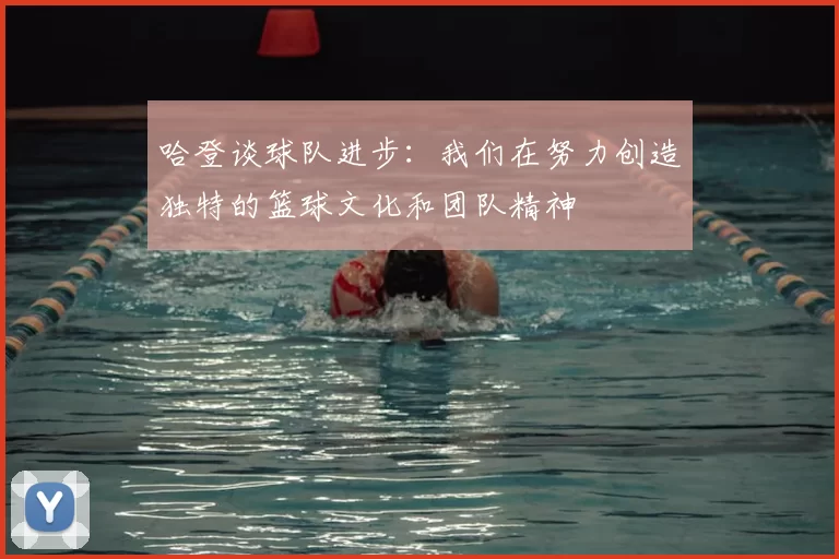 哈登谈球队进步:我们在努力创造独特的篮球文化和团队精神
