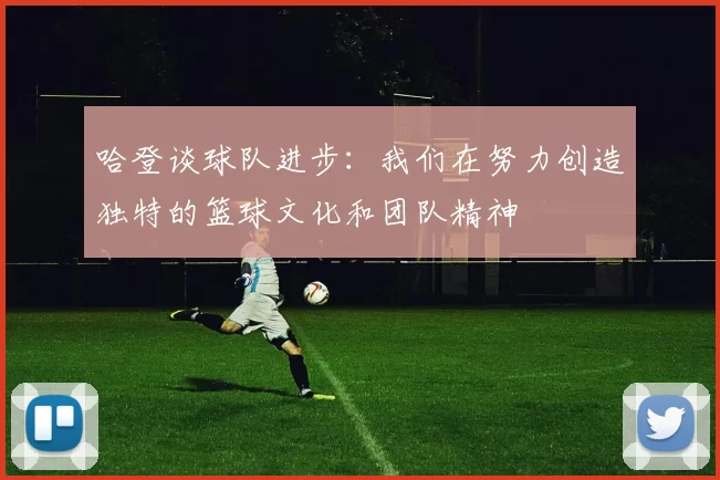 哈登谈球队进步：我们在努力创造独特的篮球文化和团队精神