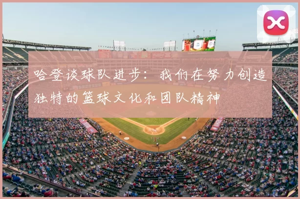 哈登谈球队进步:我们在努力创造独特的篮球文化和团队精神