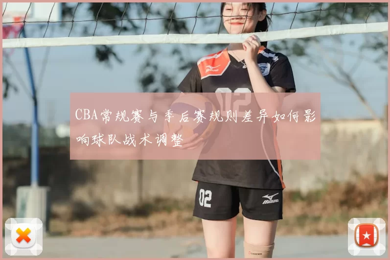 CBA常规赛与季后赛规则差异如何影响球队战术调整