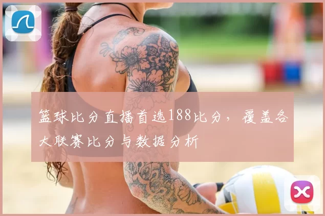 篮球比分直播首选188比分,覆盖各大联赛比分与数据分析