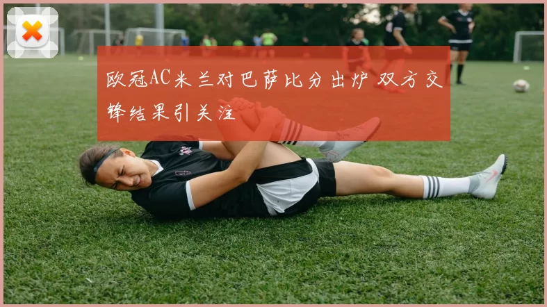 欧冠AC米兰对巴萨比分出炉 双方交锋结果引关注