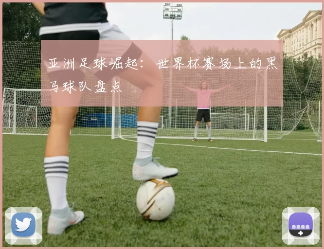 亚洲足球崛起：世界杯赛场上的黑马球队盘点