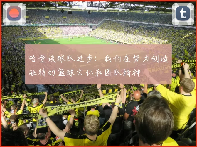 哈登谈球队进步：我们在努力创造独特的篮球文化和团队精神