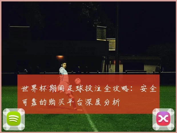 世界杯期间足球投注全攻略:安全可靠的购买平台深度分析
