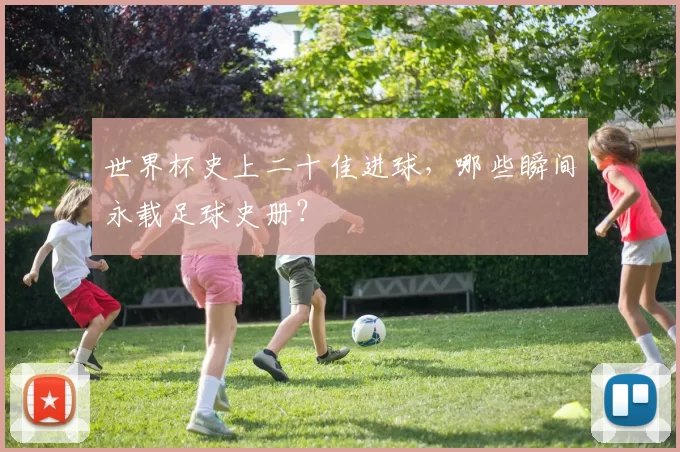 世界杯史上二十佳进球,哪些瞬间永载足球史册?