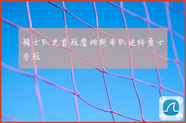 骑士队史首冠詹姆斯率队逆转勇士夺冠