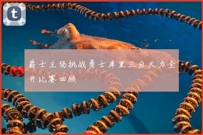 爵士主场挑战勇士库里三分火力全开比赛回顾