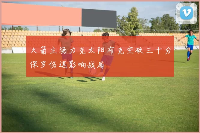 火箭主场力克太阳布克空砍三十分保罗伤退影响战局