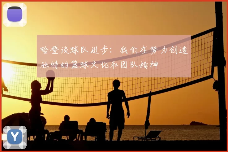 哈登谈球队进步:我们在努力创造独特的篮球文化和团队精神