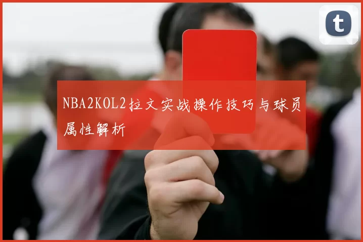 NBA2KOL2拉文实战操作技巧与球员属性解析