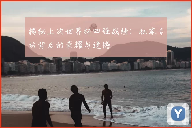 揭秘上次世界杯四强战绩：独家专访背后的荣耀与遗憾