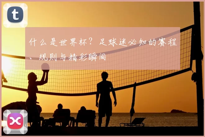 什么是世界杯?足球迷必知的赛程、规则与精彩瞬间