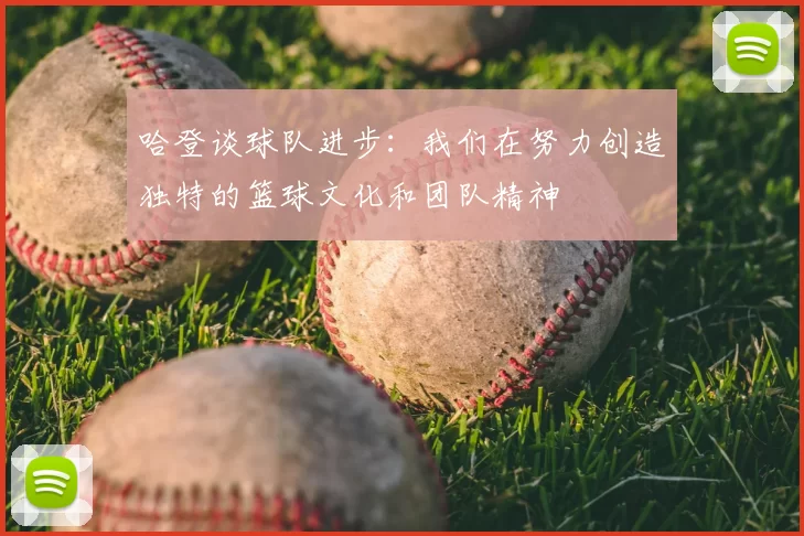 哈登谈球队进步:我们在努力创造独特的篮球文化和团队精神