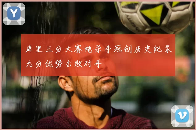 库里三分大赛绝杀夺冠创历史纪录九分优势击败对手