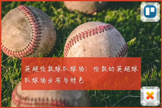 英超伦敦球队球场：伦敦的英超球队球场分布与特色