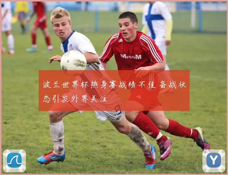 波兰世界杯热身赛战绩不佳 备战状态引发外界关注