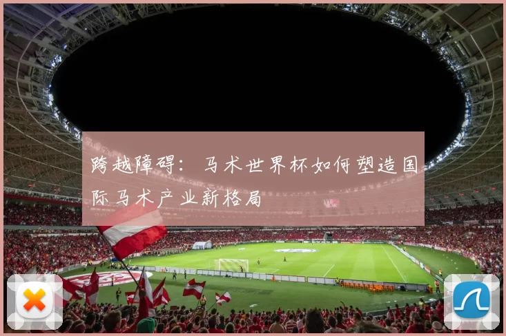 跨越障碍：马术世界杯如何塑造国际马术产业新格局