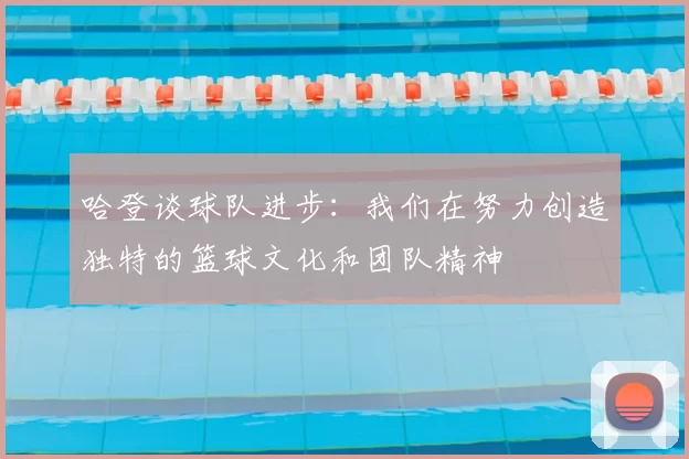 哈登谈球队进步:我们在努力创造独特的篮球文化和团队精神