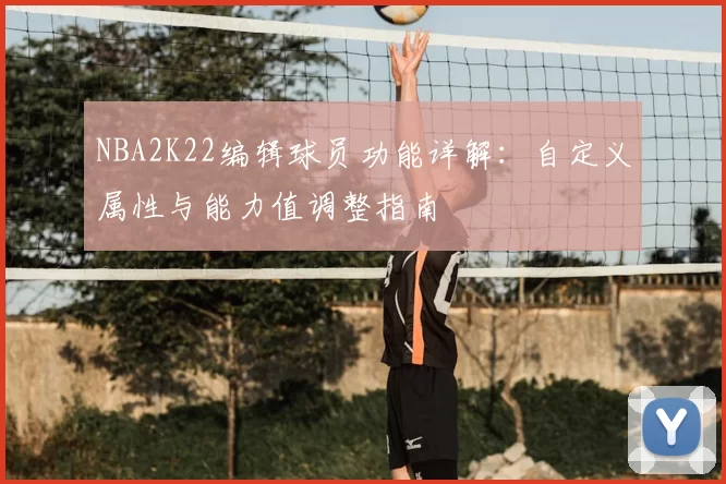 NBA2K22编辑球员功能详解：自定义属性与能力值调整指南