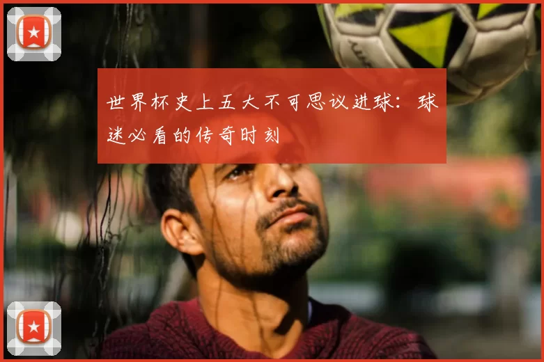 世界杯史上五大不可思议进球：球迷必看的传奇时刻