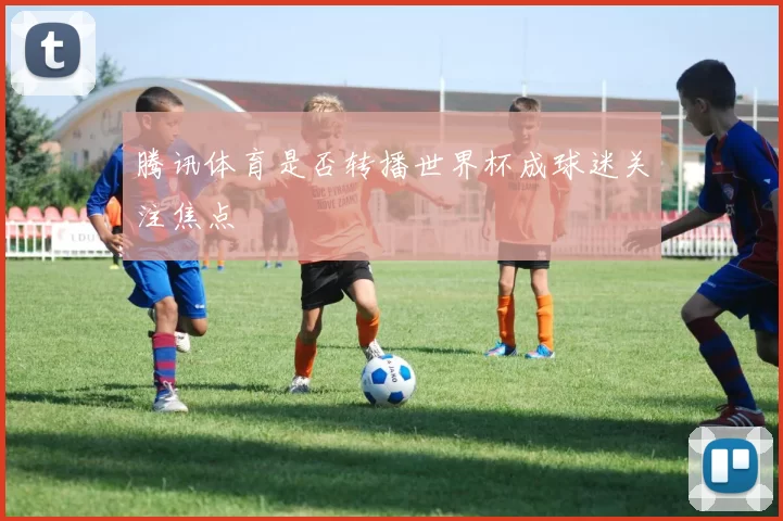 腾讯体育是否转播世界杯成球迷关注焦点