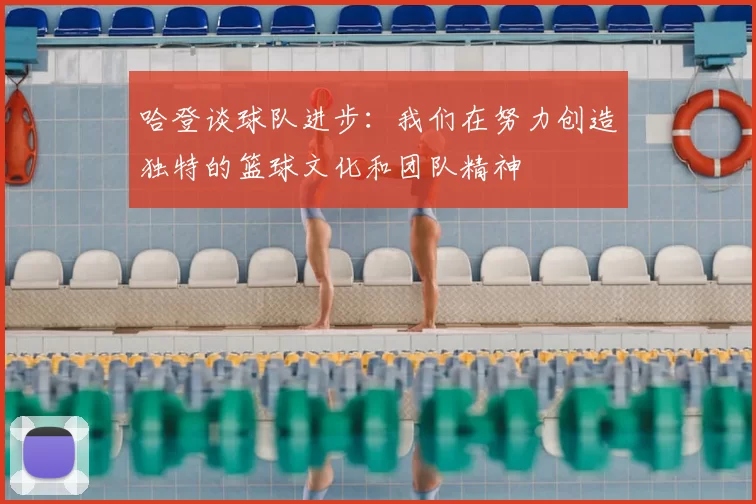 哈登谈球队进步:我们在努力创造独特的篮球文化和团队精神