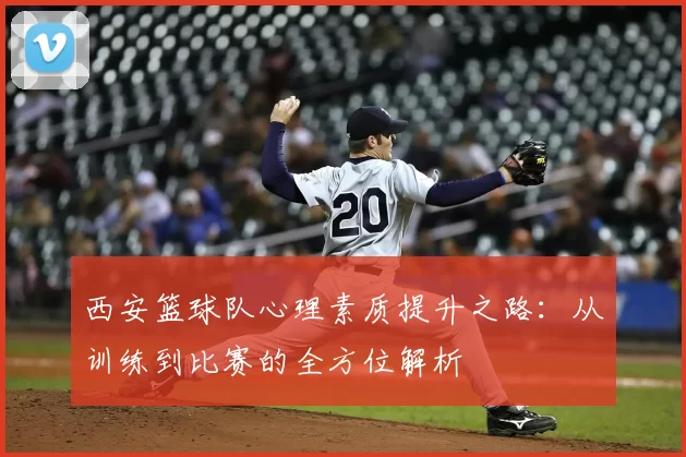 西安篮球队心理素质提升之路：从训练到比赛的全方位解析