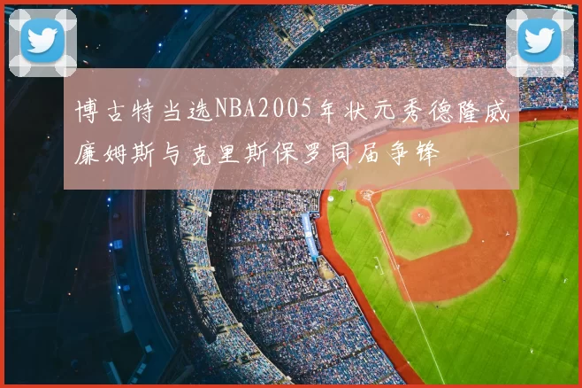 博古特当选NBA2005年状元秀德隆威廉姆斯与克里斯保罗同届争锋