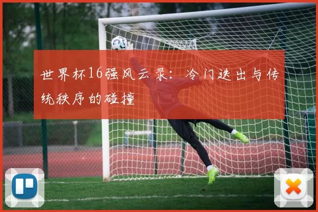 世界杯16强风云录：冷门迭出与传统秩序的碰撞