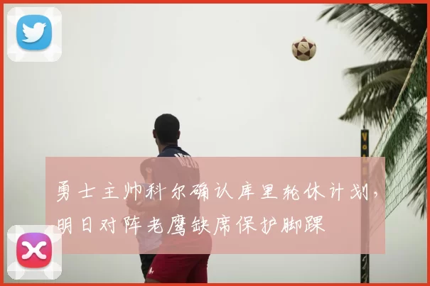 勇士主帅科尔确认库里轮休计划，明日对阵老鹰缺席保护脚踝