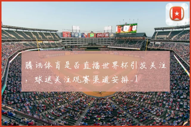 腾讯体育是否直播世界杯引发关注，球迷关注观赛渠道安排_1