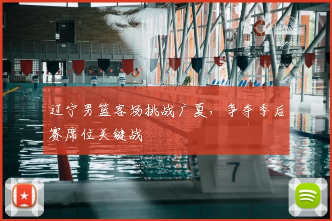 辽宁男篮客场挑战广夏,争夺季后赛席位关键战