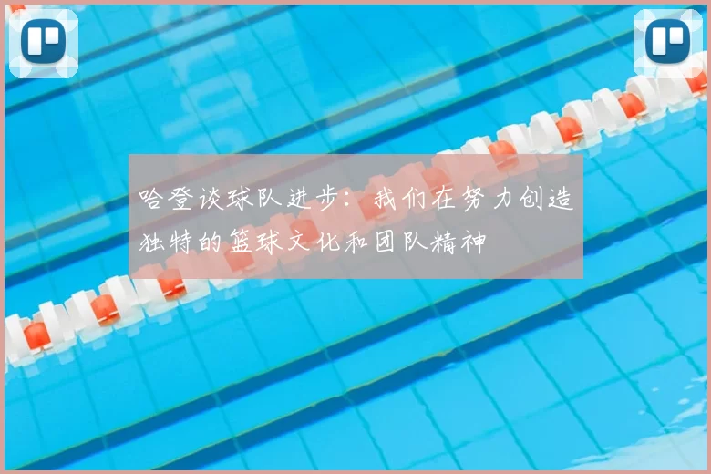 哈登谈球队进步:我们在努力创造独特的篮球文化和团队精神