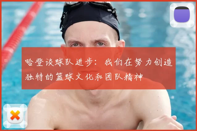 哈登谈球队进步：我们在努力创造独特的篮球文化和团队精神