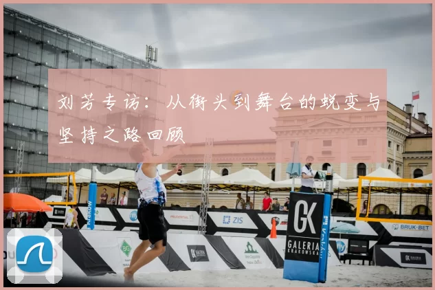 刘芳专访：从街头到舞台的蜕变与坚持之路回顾