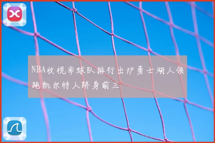 NBA收视率球队排行出炉勇士湖人领跑凯尔特人跻身前三