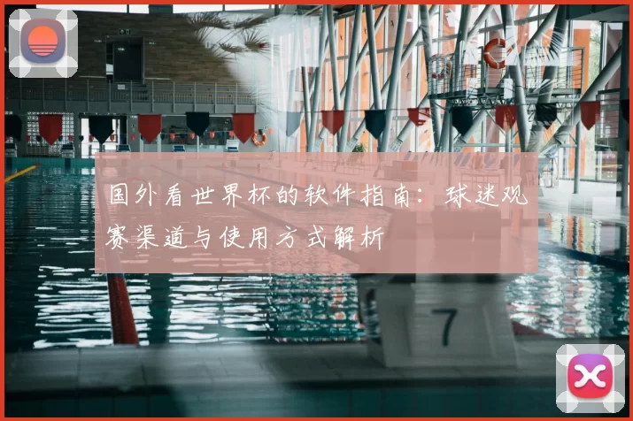 国外看世界杯的软件指南:球迷观赛渠道与使用方式解析