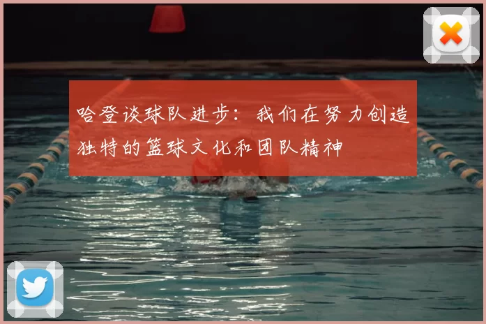哈登谈球队进步：我们在努力创造独特的篮球文化和团队精神