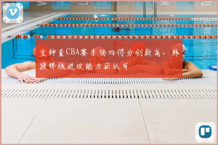 金钟奎CBA赛季场均得分创新高，韩援锋线进攻能力获认可