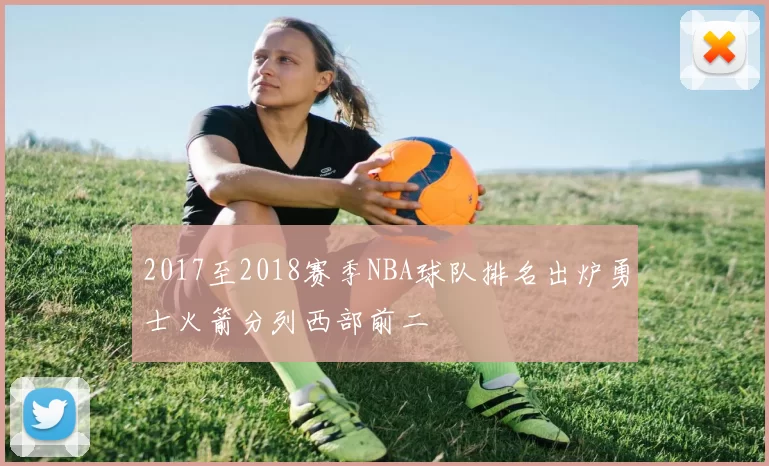 2017至2018赛季NBA球队排名出炉勇士火箭分列西部前二
