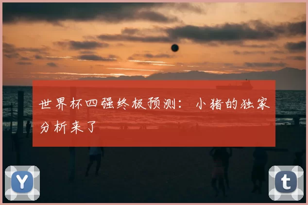 世界杯四强终极预测：小猪的独家分析来了