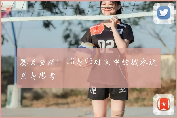赛后分析：IG与V5对决中的战术运用与思考