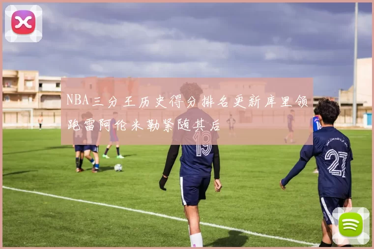 NBA三分王历史得分排名更新库里领跑雷阿伦米勒紧随其后