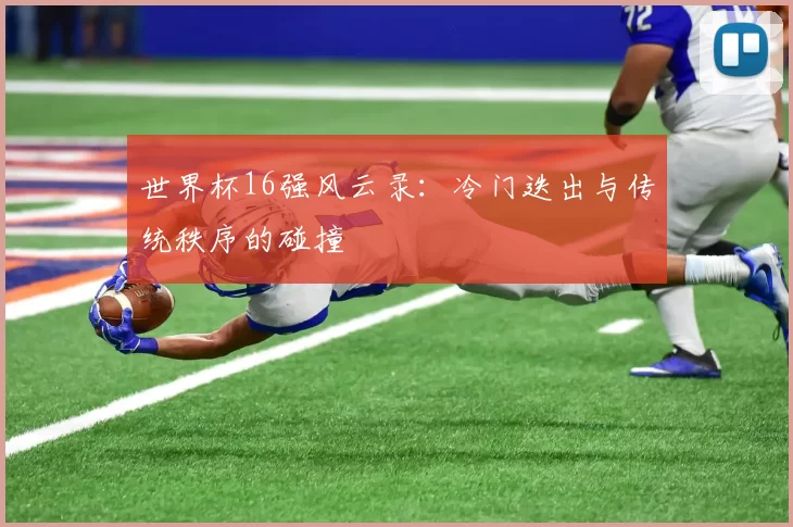 世界杯16强风云录:冷门迭出与传统秩序的碰撞