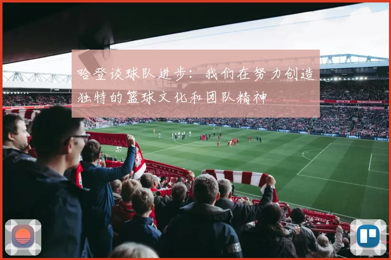 哈登谈球队进步:我们在努力创造独特的篮球文化和团队精神