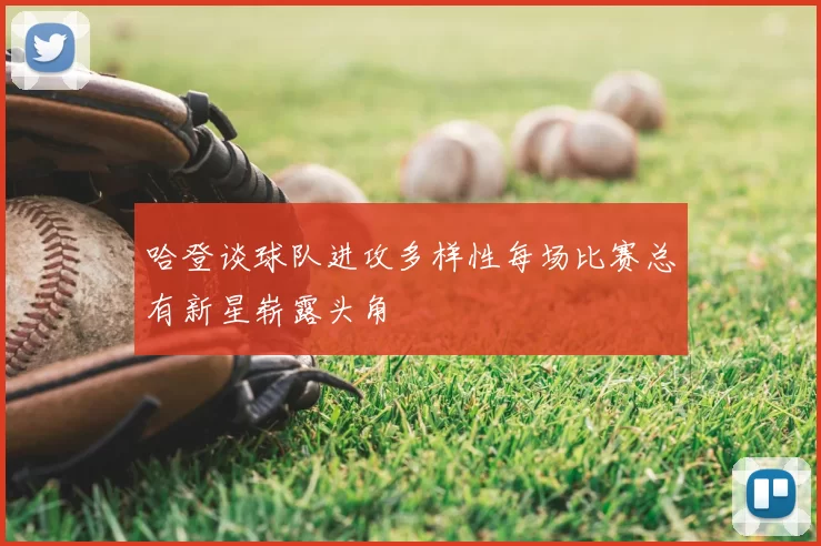 哈登谈球队进攻多样性每场比赛总有新星崭露头角