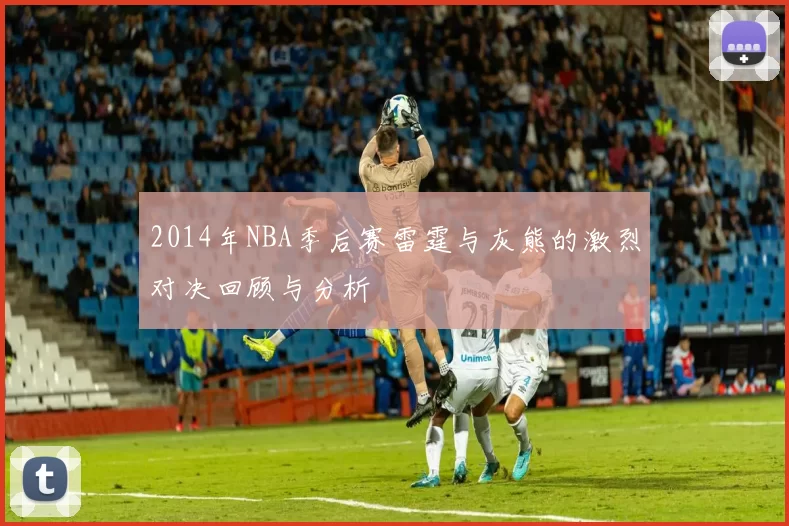 2014年NBA季后赛雷霆与灰熊的激烈对决回顾与分析