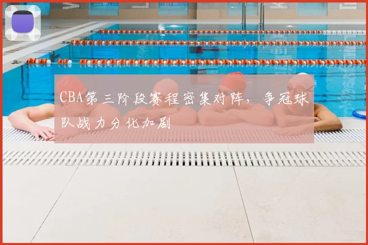 CBA第三阶段赛程密集对阵,争冠球队战力分化加剧